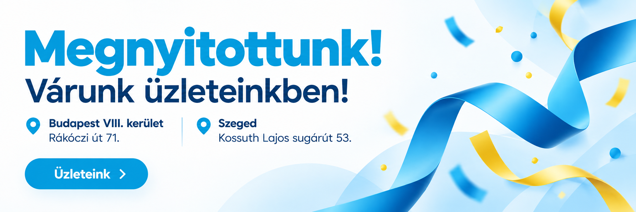 Megnyitottunk! Várunk üzleteinkben! Budapest VIII. kerület, Rákóczi út 71.; Szeged, Kossuth Lajos sugárút 53. Üzleteink